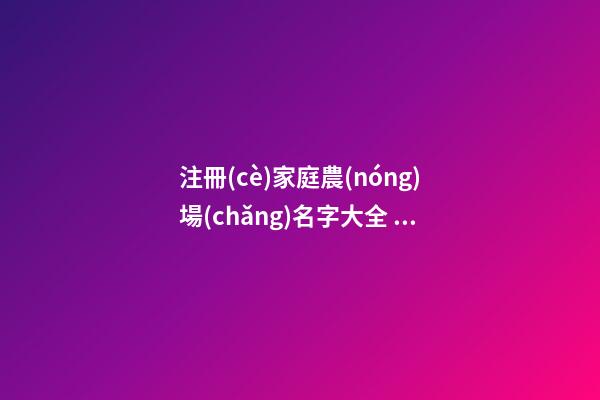 注冊(cè)家庭農(nóng)場(chǎng)名字大全 公司名稱(chēng)洋氣好聽(tīng),起名之家-第1張-公司起名-玄機(jī)派